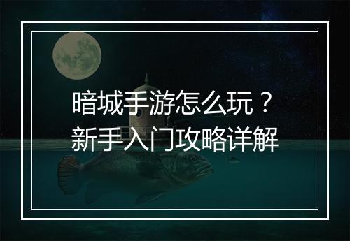 暗城手游怎么玩？新手入门攻略详解