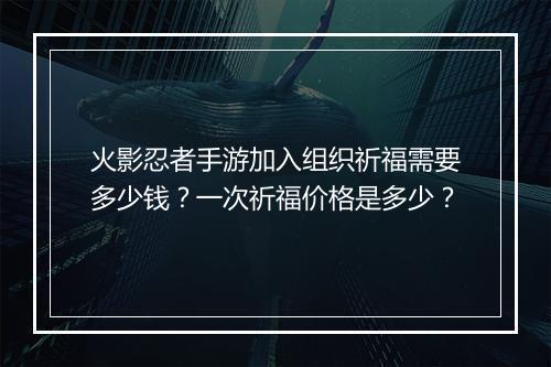 火影忍者手游加入组织祈福需要多少钱？一次祈福价格是多少？