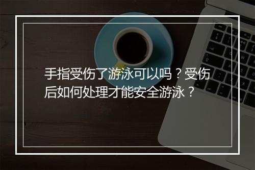 手指受伤了游泳可以吗？受伤后如何处理才能安全游泳？