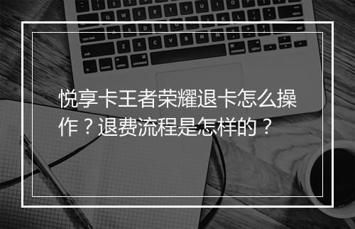 悦享卡王者荣耀退卡怎么操作？退费流程是怎样的？