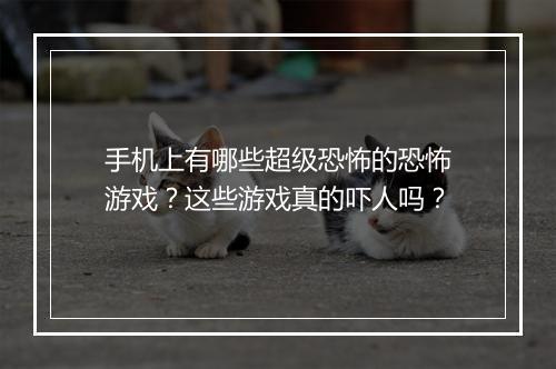 手机上有哪些超级恐怖的恐怖游戏？这些游戏真的吓人吗？