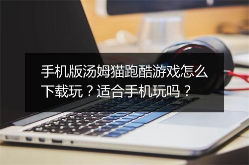 手机版汤姆猫跑酷游戏怎么下载玩？适合手机玩吗？