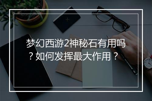 梦幻西游2神秘石有用吗？如何发挥最大作用？