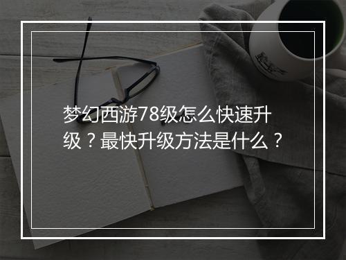 梦幻西游78级怎么快速升级？最快升级方法是什么？