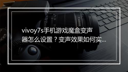 vivoy7s手机游戏魔盒变声器怎么设置？变声效果如何实现？