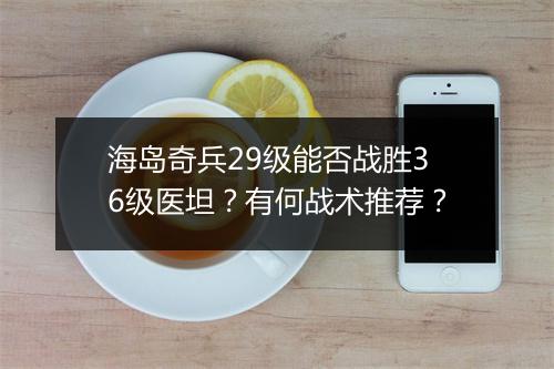 海岛奇兵29级能否战胜36级医坦？有何战术推荐？