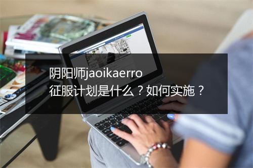阴阳师jaoikaerro征服计划是什么？如何实施？