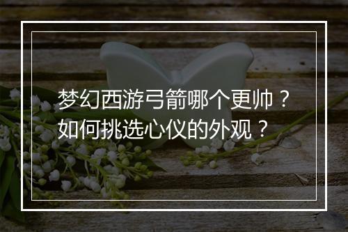 梦幻西游弓箭哪个更帅？如何挑选心仪的外观？