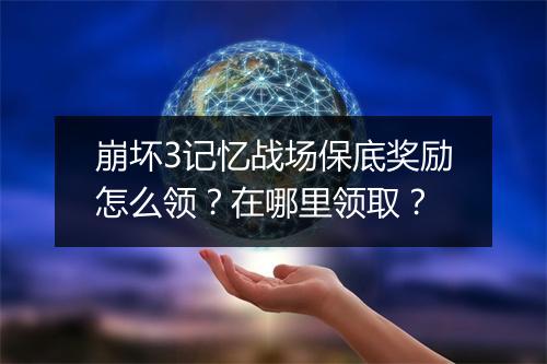 崩坏3记忆战场保底奖励怎么领？在哪里领取？