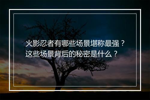 火影忍者有哪些场景堪称最强？这些场景背后的秘密是什么？