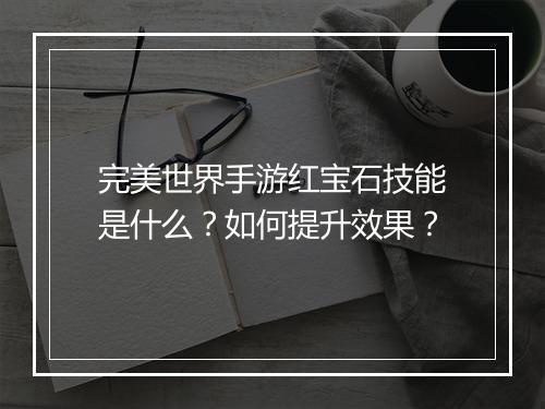 完美世界手游红宝石技能是什么？如何提升效果？