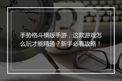 手势格斗横版手游，这款游戏怎么玩才能精通？新手必看攻略！