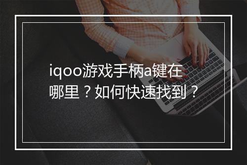 iqoo游戏手柄a键在哪里？如何快速找到？