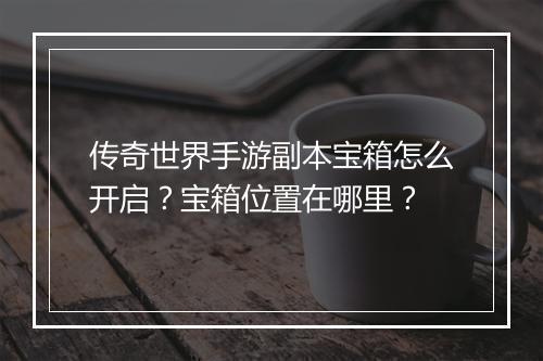 传奇世界手游副本宝箱怎么开启？宝箱位置在哪里？
