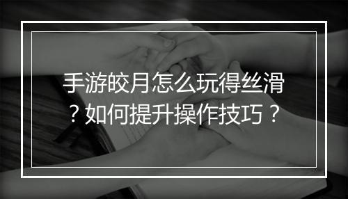 手游皎月怎么玩得丝滑？如何提升操作技巧？