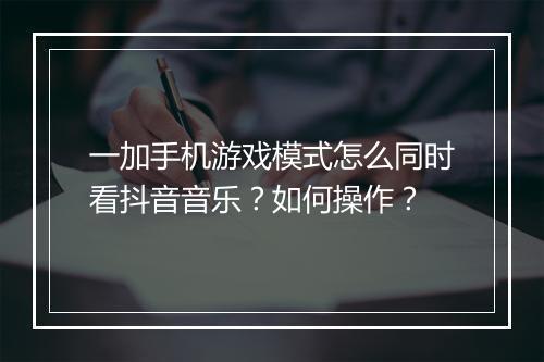 一加手机游戏模式怎么同时看抖音音乐？如何操作？
