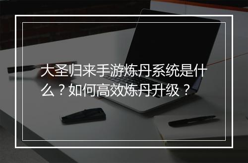 大圣归来手游炼丹系统是什么？如何高效炼丹升级？