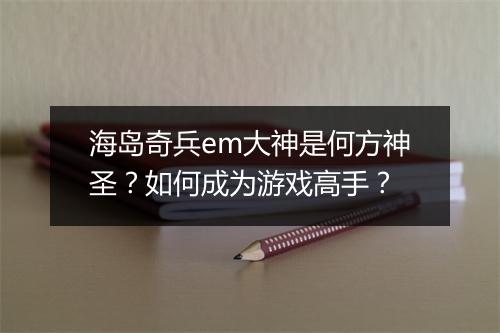 海岛奇兵em大神是何方神圣？如何成为游戏高手？