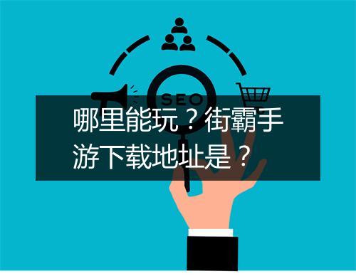 哪里能玩？街霸手游下载地址是？