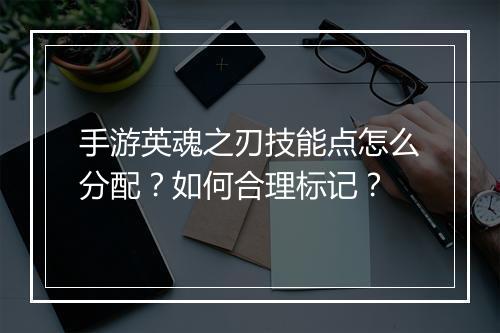 手游英魂之刃技能点怎么分配？如何合理标记？