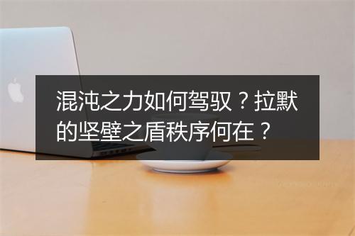 混沌之力如何驾驭？拉默的坚壁之盾秩序何在？