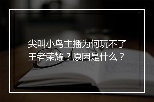尖叫小鸟主播为何玩不了王者荣耀？原因是什么？