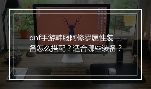 dnf手游韩服阿修罗属性装备怎么搭配？适合哪些装备？