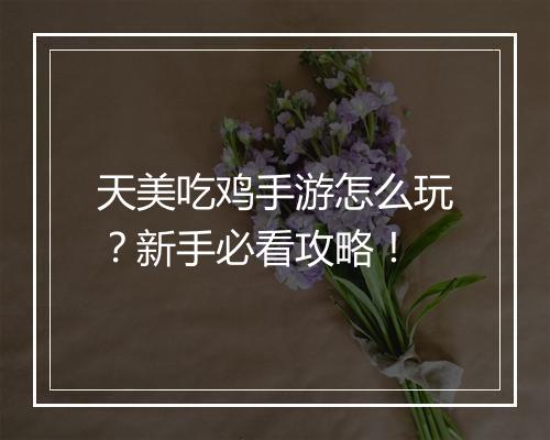 天美吃鸡手游怎么玩？新手必看攻略！