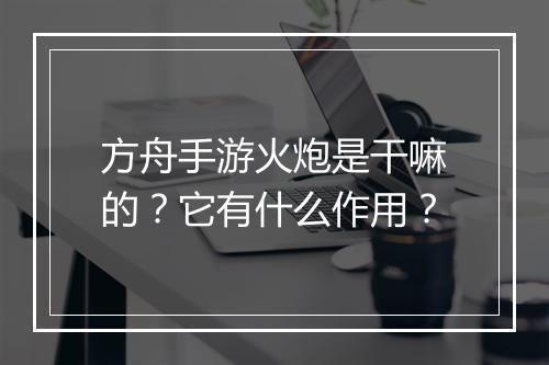 方舟手游火炮是干嘛的？它有什么作用？