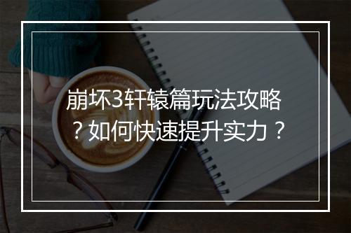 崩坏3轩辕篇玩法攻略？如何快速提升实力？