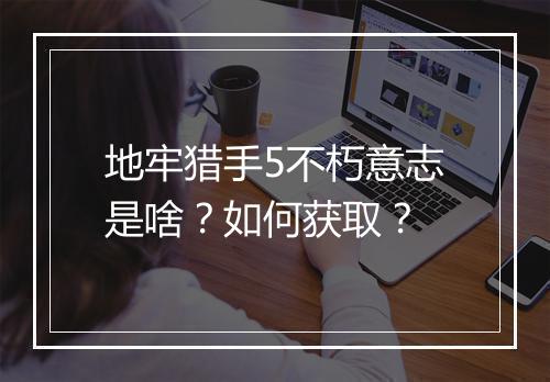 地牢猎手5不朽意志是啥？如何获取？
