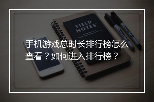 手机游戏总时长排行榜怎么查看？如何进入排行榜？