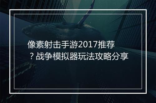 像素射击手游2017推荐？战争模拟器玩法攻略分享