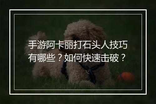 手游阿卡丽打石头人技巧有哪些？如何快速击破？