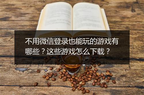 不用微信登录也能玩的游戏有哪些？这些游戏怎么下载？