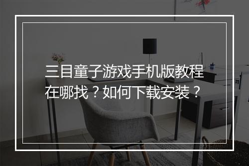 三目童子游戏手机版教程在哪找？如何下载安装？