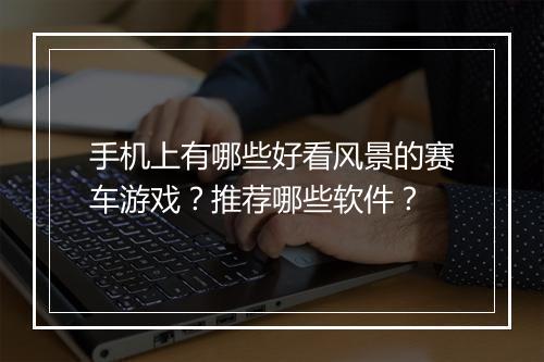 手机上有哪些好看风景的赛车游戏？推荐哪些软件？