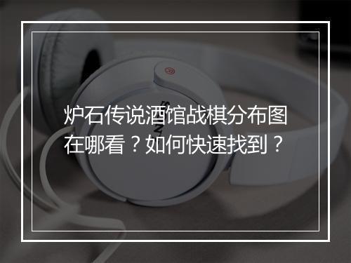 炉石传说酒馆战棋分布图在哪看？如何快速找到？