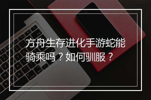 方舟生存进化手游蛇能骑乘吗？如何驯服？