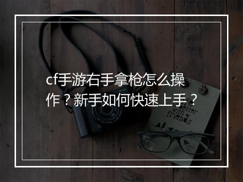 cf手游右手拿枪怎么操作？新手如何快速上手？