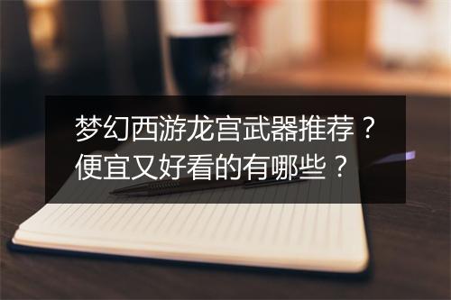 梦幻西游龙宫武器推荐？便宜又好看的有哪些？