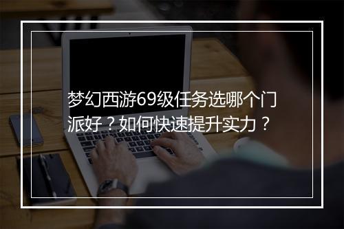梦幻西游69级任务选哪个门派好？如何快速提升实力？