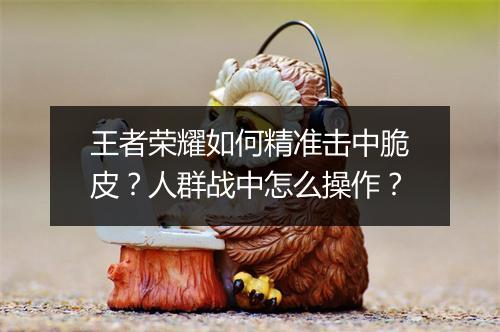 王者荣耀如何精准击中脆皮？人群战中怎么操作？