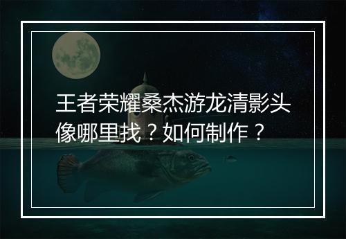 王者荣耀桑杰游龙清影头像哪里找？如何制作？