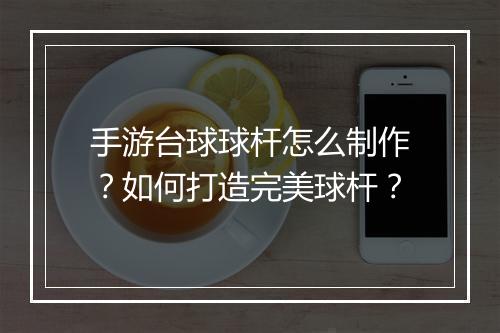 手游台球球杆怎么制作？如何打造完美球杆？