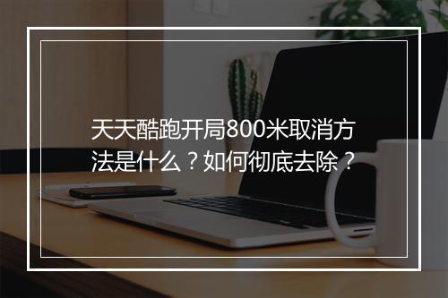 天天酷跑开局800米取消方法是什么？如何彻底去除？