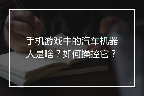 手机游戏中的汽车机器人是啥？如何操控它？