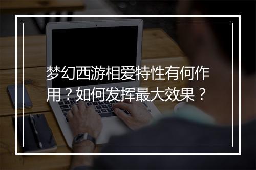 梦幻西游相爱特性有何作用？如何发挥最大效果？