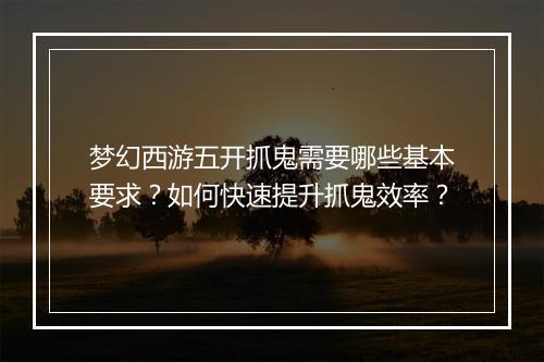 梦幻西游五开抓鬼需要哪些基本要求？如何快速提升抓鬼效率？
