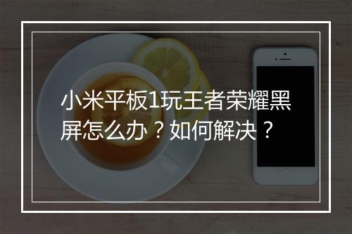小米平板1玩王者荣耀黑屏怎么办？如何解决？